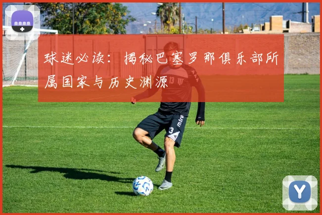 球迷必读:揭秘巴塞罗那俱乐部所属国家与历史渊源