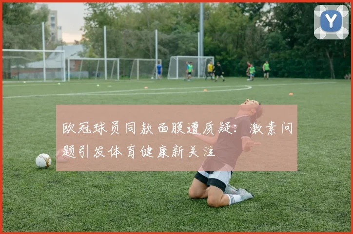 欧冠球员同款面膜遭质疑：激素问题引发体育健康新关注