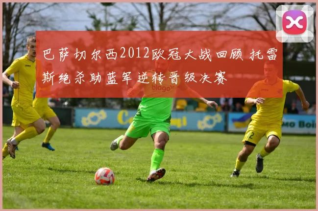 巴萨切尔西2012欧冠大战回顾 托雷斯绝杀助蓝军逆转晋级决赛