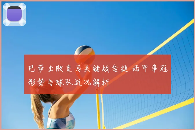 巴萨击败皇马关键战告捷 西甲争冠形势与球队近况解析