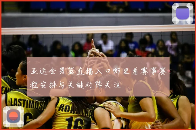 亚运会男篮直播入口哪里看赛事赛程安排与关键对阵关注