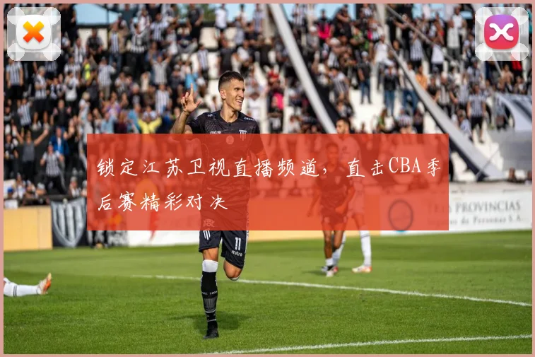锁定江苏卫视直播频道，直击CBA季后赛精彩对决
