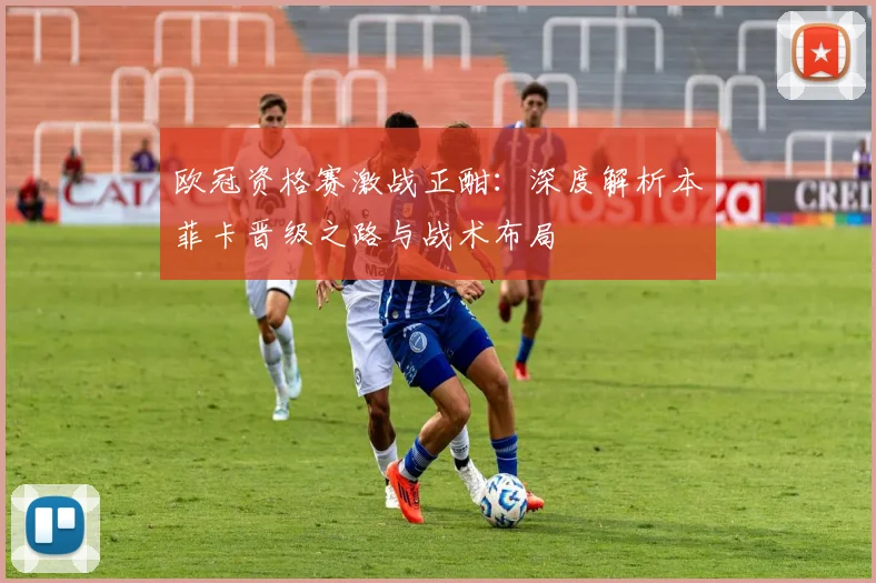 欧冠资格赛激战正酣：深度解析本菲卡晋级之路与战术布局