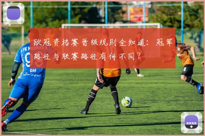 欧冠资格赛晋级规则全知道:冠军路径与联赛路径有何不同?