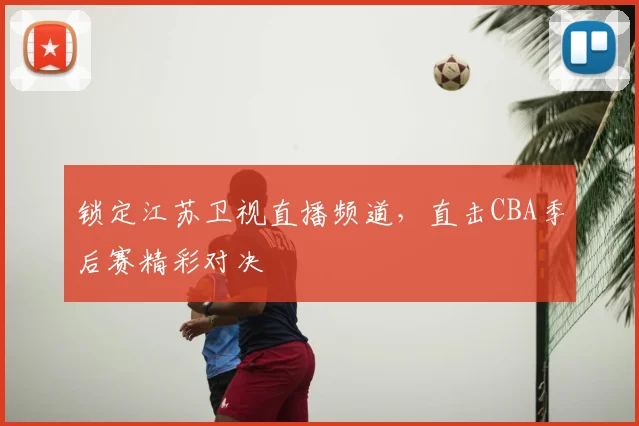 锁定江苏卫视直播频道,直击CBA季后赛精彩对决
