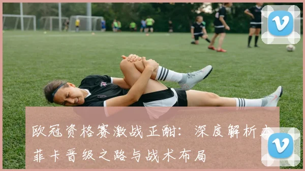 欧冠资格赛激战正酣:深度解析本菲卡晋级之路与战术布局