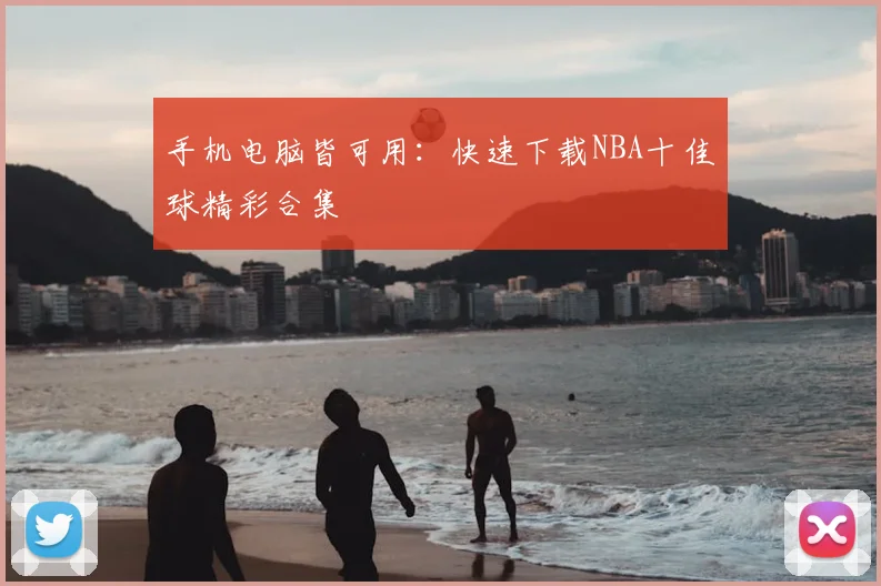 手机电脑皆可用：快速下载NBA十佳球精彩合集