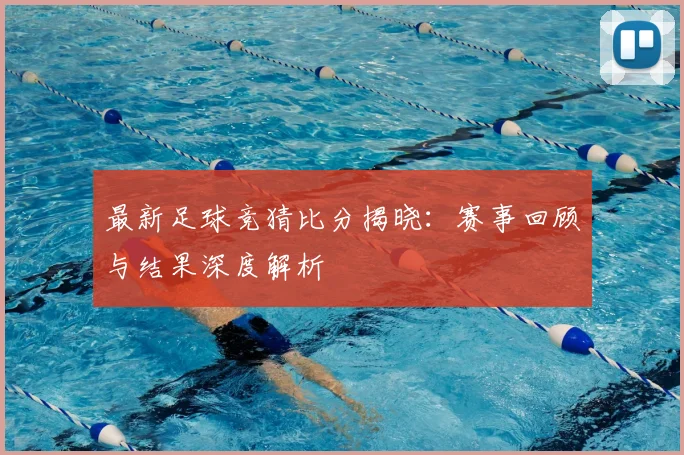 最新足球竞猜比分揭晓：赛事回顾与结果深度解析