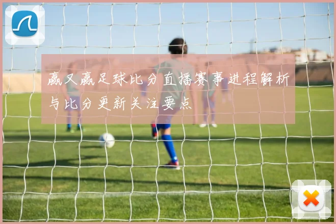 赢又赢足球比分直播赛事进程解析与比分更新关注要点