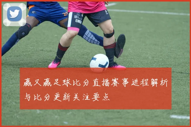 赢又赢足球比分直播赛事进程解析与比分更新关注要点