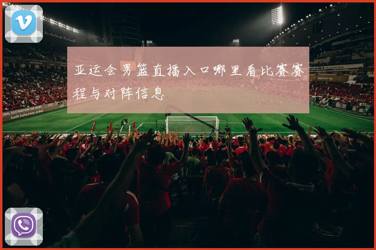 亚运会男篮直播入口哪里看比赛赛程与对阵信息