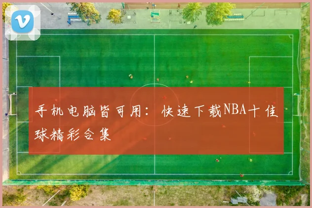 手机电脑皆可用：快速下载NBA十佳球精彩合集