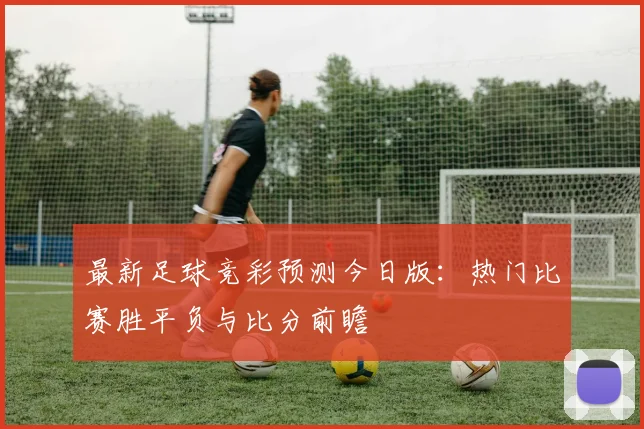 最新足球竞彩预测今日版:热门比赛胜平负与比分前瞻