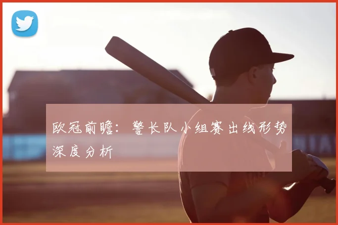 欧冠前瞻:警长队小组赛出线形势深度分析