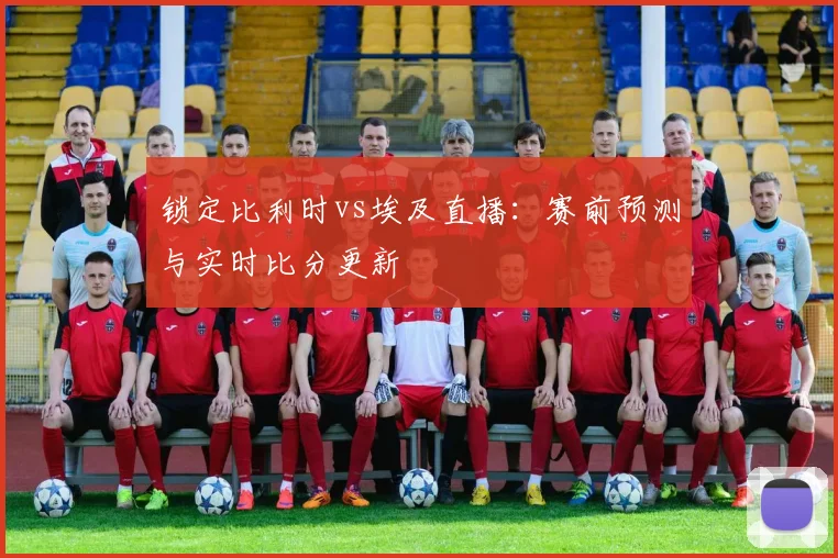 锁定比利时vs埃及直播：赛前预测与实时比分更新