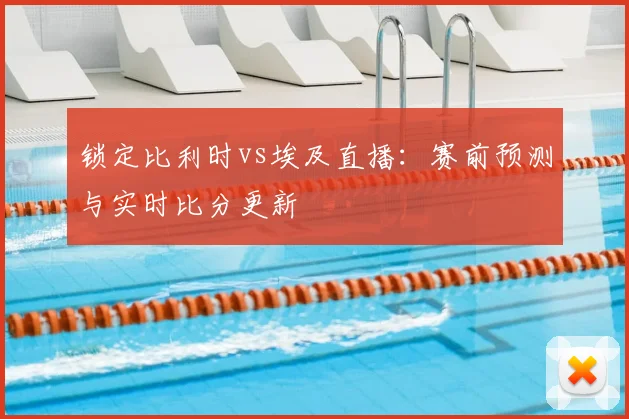 锁定比利时vs埃及直播:赛前预测与实时比分更新